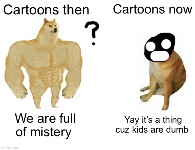 Buff Doge vs. Cheems | Cartoons then; Cartoons now; We are full of mistery; Yay it’s a thing cuz kids are dumb | image tagged in memes,buff doge vs cheems | made w/ Imgflip meme maker