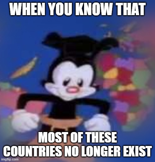 YAKKO | WHEN YOU KNOW THAT; MOST OF THESE COUNTRIES NO LONGER EXIST | image tagged in yakko | made w/ Imgflip meme maker