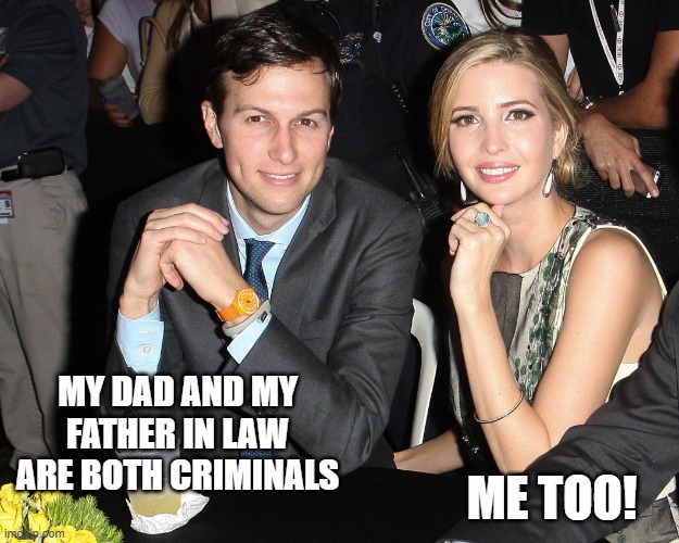 Jared Ivanka | ME TOO! MY DAD AND MY FATHER IN LAW ARE BOTH CRIMINALS | image tagged in jared ivanka | made w/ Imgflip meme maker