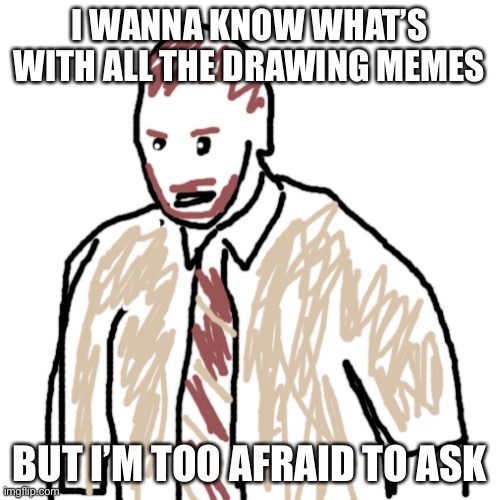 Blank Transparent Square | I WANNA KNOW WHAT’S WITH ALL THE DRAWING MEMES; BUT I’M TOO AFRAID TO ASK | image tagged in memes,blank transparent square | made w/ Imgflip meme maker