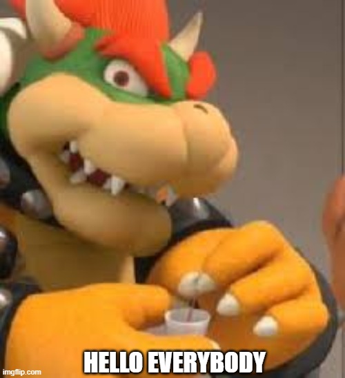 pretty sure the streams ded anyway | HELLO EVERYBODY | image tagged in bowser holding a cup | made w/ Imgflip meme maker