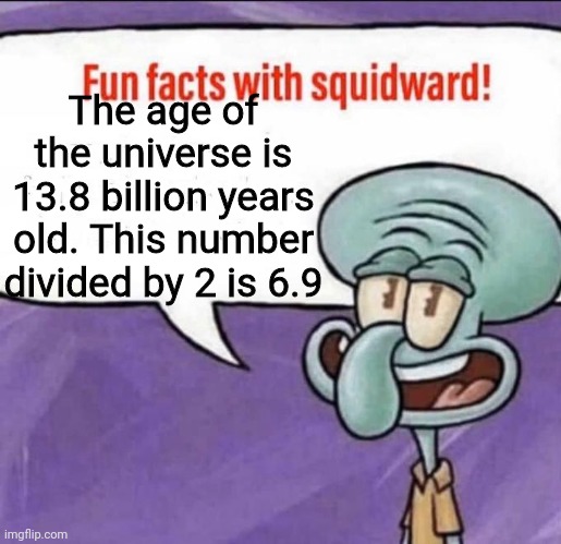 Even the universe is doing it! | The age of the universe is 13.8 billion years old. This number divided by 2 is 6.9 | image tagged in fun facts with squidward | made w/ Imgflip meme maker