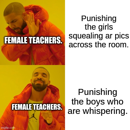 If this has happened comment about it. | Punishing the girls squealing ar pics across the room. FEMALE TEACHERS. Punishing the boys who are whispering. FEMALE TEACHERS. | image tagged in memes,drake hotline bling | made w/ Imgflip meme maker