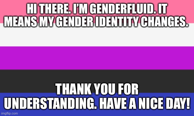HI THERE. I’M GENDERFLUID. IT MEANS MY GENDER IDENTITY CHANGES. THANK YOU FOR UNDERSTANDING. HAVE A NICE DAY! | made w/ Imgflip meme maker