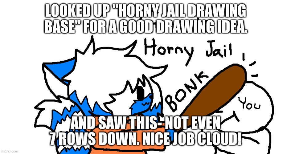 BONK | LOOKED UP "HORNY JAIL DRAWING BASE" FOR A GOOD DRAWING IDEA. AND SAW THIS- NOT EVEN 7 ROWS DOWN. NICE JOB CLOUD! | image tagged in go to horny jail clear | made w/ Imgflip meme maker