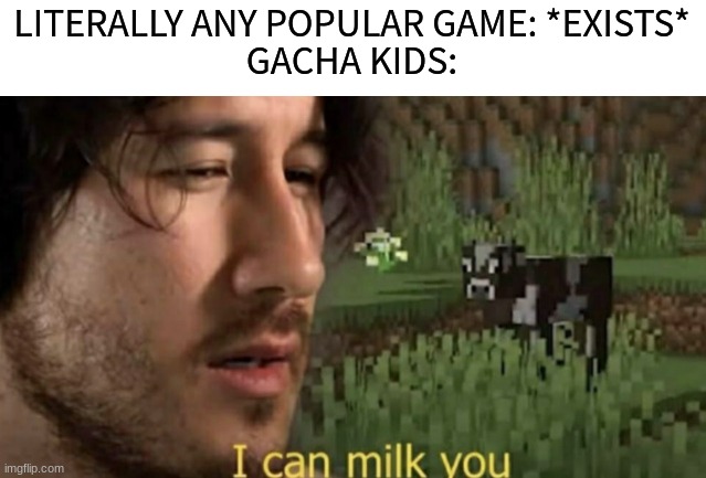 Sad but true :-( | LITERALLY ANY POPULAR GAME: *EXISTS*
GACHA KIDS: | image tagged in i can milk you,meme,memes,markiplier | made w/ Imgflip meme maker