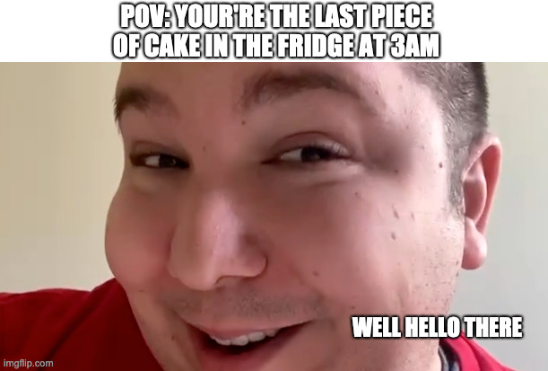 POV: YOUR'RE THE LAST PIECE OF CAKE IN THE FRIDGE AT 3AM; WELL HELLO THERE | image tagged in lol so funny,funny,funny memes,funny meme,memes,meme | made w/ Imgflip meme maker