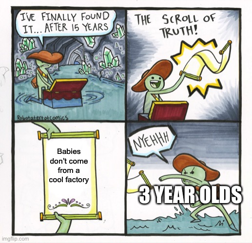 After all these years | Babies don’t come from a cool factory; 3 YEAR OLDS | image tagged in memes,the scroll of truth | made w/ Imgflip meme maker