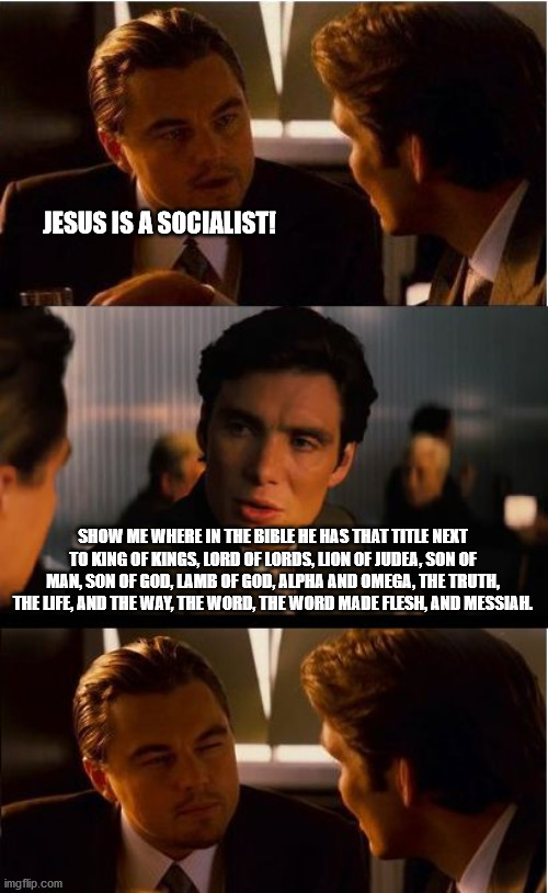 I can't find it either. . . | JESUS IS A SOCIALIST! SHOW ME WHERE IN THE BIBLE HE HAS THAT TITLE NEXT TO KING OF KINGS, LORD OF LORDS, LION OF JUDEA, SON OF MAN, SON OF GOD, LAMB OF GOD, ALPHA AND OMEGA, THE TRUTH, THE LIFE, AND THE WAY, THE WORD, THE WORD MADE FLESH, AND MESSIAH. | image tagged in memes,inception,socialism,lies,jesus christ | made w/ Imgflip meme maker