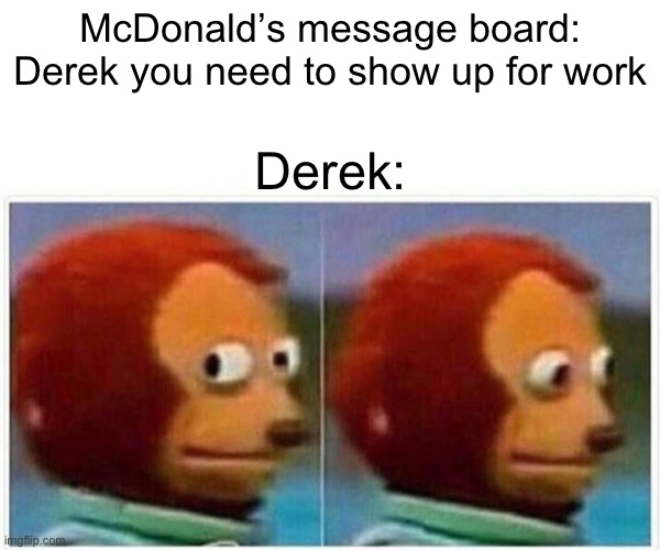 Monkey puppet | McDonald’s message board: Derek you need to show up for work; Derek: | image tagged in memes,monkey puppet,mcdonalds | made w/ Imgflip meme maker