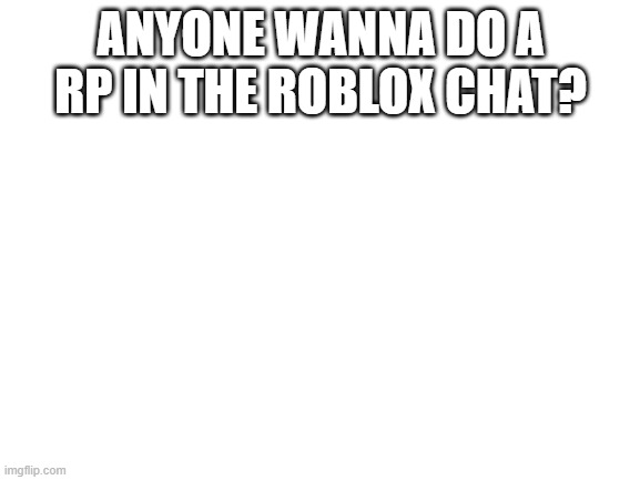 Blank White Template | ANYONE WANNA DO A RP IN THE ROBLOX CHAT? | image tagged in blank white template | made w/ Imgflip meme maker