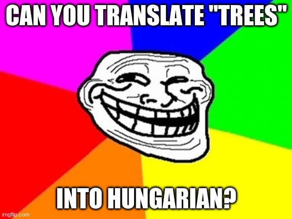 Go ahead and try it. | CAN YOU TRANSLATE "TREES"; INTO HUNGARIAN? | image tagged in memes,troll face colored,trees,hungary,language,lol | made w/ Imgflip meme maker
