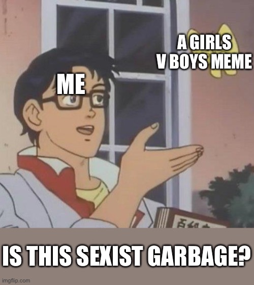 Is This A Pigeon | A GIRLS V BOYS MEME; ME; IS THIS SEXIST GARBAGE? | image tagged in memes,is this a pigeon | made w/ Imgflip meme maker