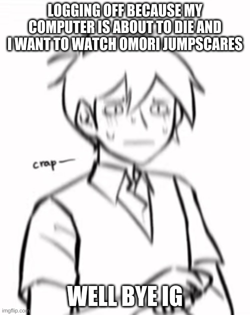 crap- | LOGGING OFF BECAUSE MY COMPUTER IS ABOUT TO DIE AND I WANT TO WATCH OMORI JUMPSCARES; WELL BYE IG | image tagged in crap- | made w/ Imgflip meme maker