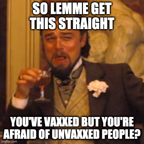 Laughing Leo | SO LEMME GET THIS STRAIGHT; YOU'VE VAXXED BUT YOU'RE AFRAID OF UNVAXXED PEOPLE? | image tagged in memes,laughing leo | made w/ Imgflip meme maker