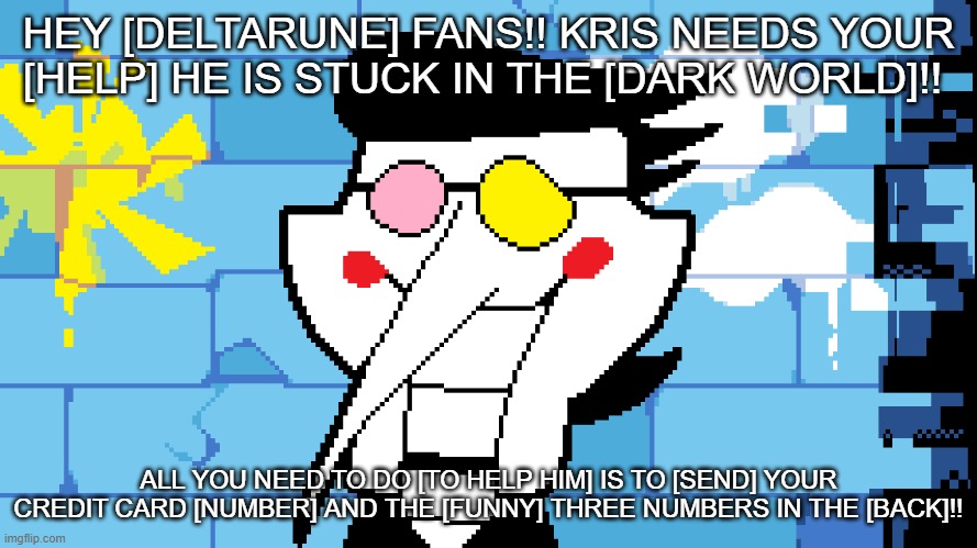 BIG SHOT! | HEY [DELTARUNE] FANS!! KRIS NEEDS YOUR [HELP] HE IS STUCK IN THE [DARK WORLD]!! ALL YOU NEED TO DO [TO HELP HIM] IS TO [SEND] YOUR CREDIT CARD [NUMBER] AND THE [FUNNY] THREE NUMBERS IN THE [BACK]!! | image tagged in big shot | made w/ Imgflip meme maker