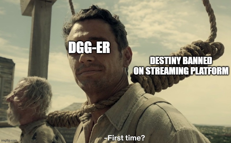 first time | DGG-ER; DESTINY BANNED ON STREAMING PLATFORM | image tagged in first time | made w/ Imgflip meme maker