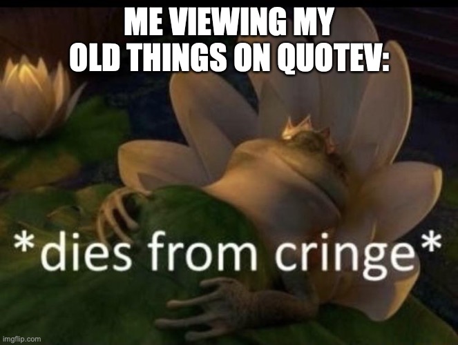 This is so relatable | ME VIEWING MY OLD THINGS ON QUOTEV: | image tagged in dies from cringe,oof | made w/ Imgflip meme maker