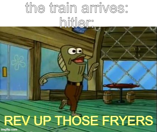pain | the train arrives:
hitler:; REV UP THOSE FRYERS | image tagged in rev up those fryers,dark humor,holocaust | made w/ Imgflip meme maker