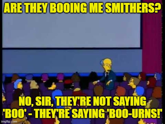 Boo-urns | ARE THEY BOOING ME SMITHERS? NO, SIR, THEY'RE NOT SAYING 'BOO' - THEY'RE SAYING 'BOO-URNS!' | image tagged in boo-urns | made w/ Imgflip meme maker
