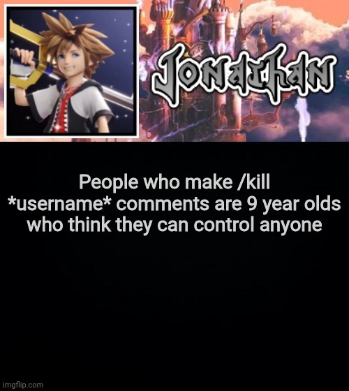 People who make /kill *username* comments are 9 year olds who think they can control anyone | image tagged in jonathan's sixth temp | made w/ Imgflip meme maker