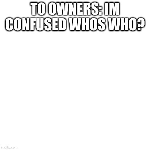 please help me!!!! | TO OWNERS: IM CONFUSED WHOS WHO? | image tagged in memes,blank transparent square | made w/ Imgflip meme maker