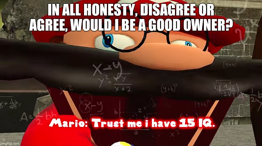 Trust me I have 15 IQ | IN ALL HONESTY, DISAGREE OR AGREE, WOULD I BE A GOOD OWNER? | image tagged in trust me i have 15 iq | made w/ Imgflip meme maker