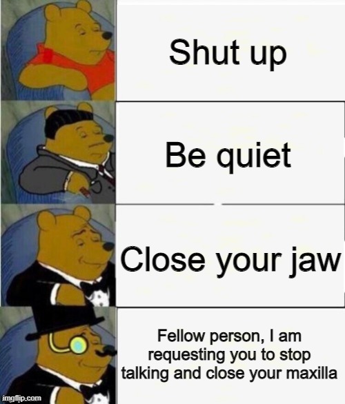 Tuxedo Winnie the Pooh 4 panel | Shut up; Be quiet; Close your jaw; Fellow person, I am requesting you to stop talking and close your maxilla | image tagged in tuxedo winnie the pooh 4 panel | made w/ Imgflip meme maker