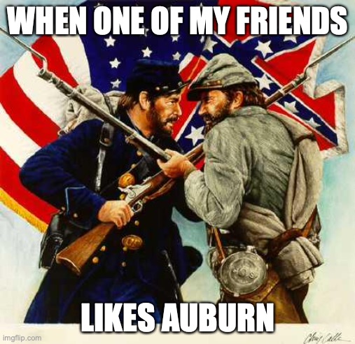Civil War Soldiers | WHEN ONE OF MY FRIENDS; LIKES AUBURN | image tagged in civil war soldiers | made w/ Imgflip meme maker
