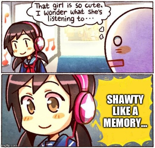 That Girl Is So Cute, I Wonder What She’s Listening To… | SHAWTY LIKE A MEMORY... | image tagged in that girl is so cute i wonder what she s listening to | made w/ Imgflip meme maker