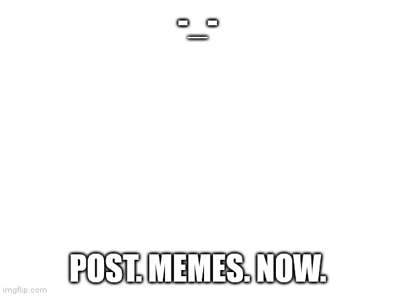 Do. It. Now. | -_-; POST. MEMES. NOW. | image tagged in blank white template | made w/ Imgflip meme maker