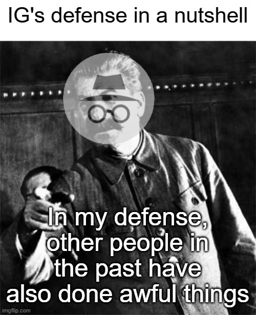 a title | IG's defense in a nutshell; In my defense, other people in the past have also done awful things | image tagged in stalin,rmk,ig | made w/ Imgflip meme maker