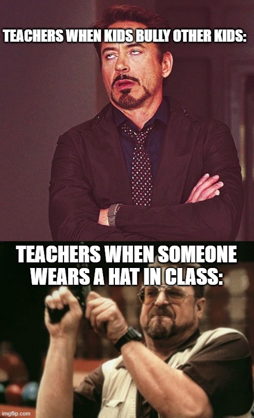 Teachers be like | TEACHERS WHEN KIDS BULLY OTHER KIDS:; TEACHERS WHEN SOMEONE WEARS A HAT IN CLASS: | image tagged in memes,am i the only one around here | made w/ Imgflip meme maker