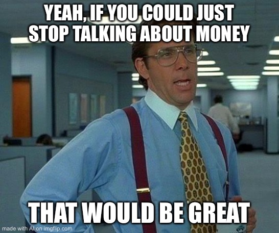 Yeah why not | YEAH, IF YOU COULD JUST STOP TALKING ABOUT MONEY; THAT WOULD BE GREAT | image tagged in memes,that would be great | made w/ Imgflip meme maker