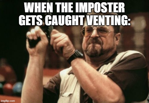 Am I The Only One Around Here | WHEN THE IMPOSTER GETS CAUGHT VENTING: | image tagged in memes,am i the only one around here | made w/ Imgflip meme maker