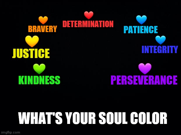 Black background | 🧡 BRAVERY; 💙 PATIENCE; ❤ DETERMINATION; 💙 INTEGRITY; 💛 JUSTICE; 💜 PERSEVERANCE; 💚 KINDNESS; WHAT'S YOUR SOUL COLOR | image tagged in black background | made w/ Imgflip meme maker