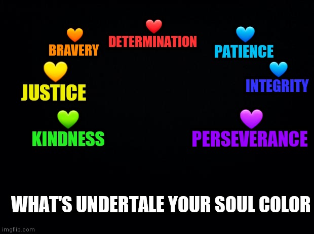 Black background | 🧡 BRAVERY; 💙 PATIENCE; ❤ DETERMINATION; 💙 INTEGRITY; 💛 JUSTICE; 💜 PERSEVERANCE; 💚 KINDNESS; WHAT'S UNDERTALE YOUR SOUL COLOR | image tagged in black background,undertale | made w/ Imgflip meme maker