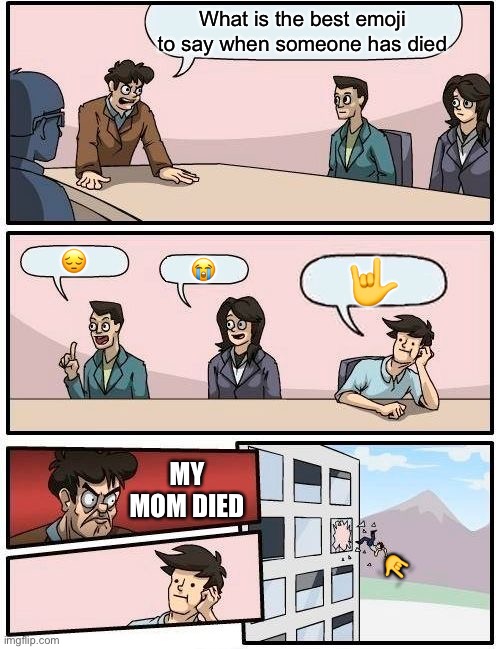 What is the best emoji to text someone when someone has died? | What is the best emoji to say when someone has died; 😔; 😭; 🤟; MY MOM DIED; 🤟 | image tagged in memes,boardroom meeting suggestion | made w/ Imgflip meme maker