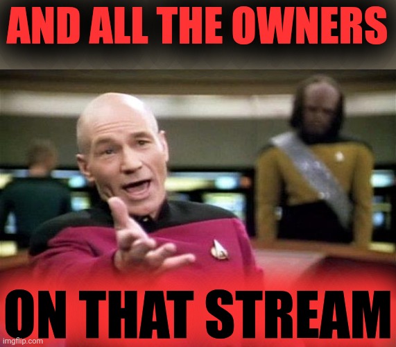 picard wtf | AND ALL THE OWNERS ON THAT STREAM | image tagged in picard wtf | made w/ Imgflip meme maker