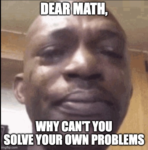 :( | DEAR MATH, WHY CAN'T YOU SOLVE YOUR OWN PROBLEMS | image tagged in crying black dude | made w/ Imgflip meme maker