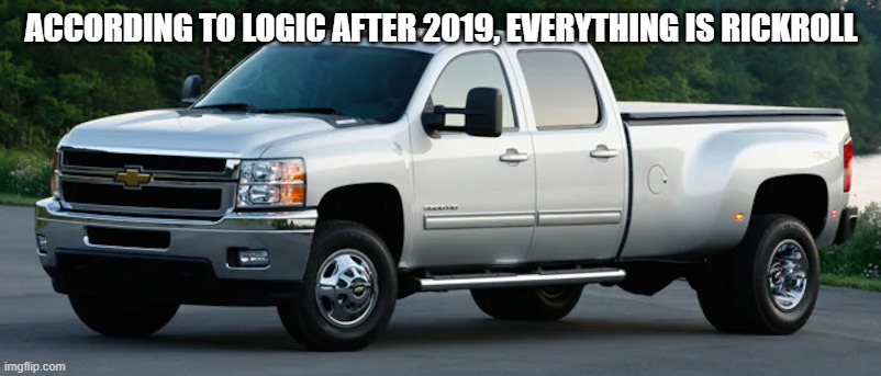 silverado HD | ACCORDING TO LOGIC AFTER 2019, EVERYTHING IS RICKROLL | image tagged in silverado hd | made w/ Imgflip meme maker