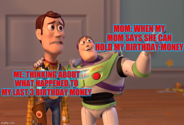 mom be like | MOM: WHEN MY MOM SAYS SHE CAN HOLD MY BIRTHDAY MONEY; ME: THINKING ABOUT WHAT HAPPENED TO MY LAST 3 BIRTHDAY MONEY | image tagged in memes,x x everywhere | made w/ Imgflip meme maker