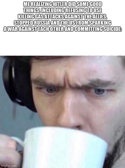 Concerned Sean | ME REALIZING HITLER DID SOME GOOD THINGS, INCLUDING REFUSING TO USE KILLING GAS ATTACKS AGAINST THE ALLIES, STOPPED RUSSIA AND THE US FROM SPARKING A WAR AGAINST EACH OTHER AND COMMITTING SUICIDE: | image tagged in concerned sean | made w/ Imgflip meme maker