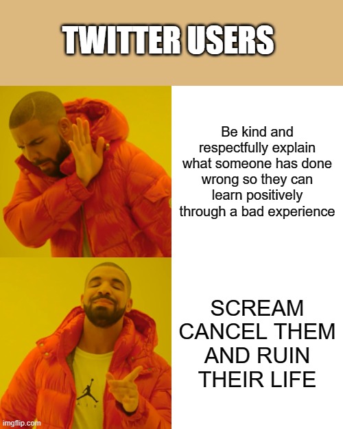 Drake Hotline Bling | TWITTER USERS; Be kind and respectfully explain what someone has done wrong so they can learn positively through a bad experience; SCREAM CANCEL THEM AND RUIN THEIR LIFE | image tagged in memes,drake hotline bling | made w/ Imgflip meme maker