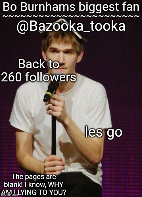 Bazookas Bo Burnham temp | Back to 260 followers; les go | image tagged in bazookas bo burnham temp | made w/ Imgflip meme maker