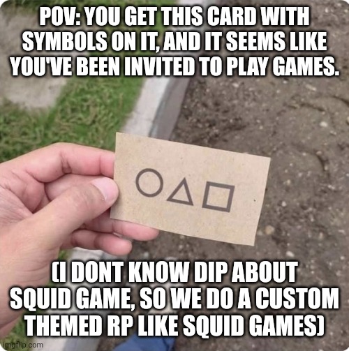 ummm | POV: YOU GET THIS CARD WITH SYMBOLS ON IT, AND IT SEEMS LIKE YOU'VE BEEN INVITED TO PLAY GAMES. (I DONT KNOW DIP ABOUT SQUID GAME, SO WE DO A CUSTOM THEMED RP LIKE SQUID GAMES) | image tagged in squid game | made w/ Imgflip meme maker