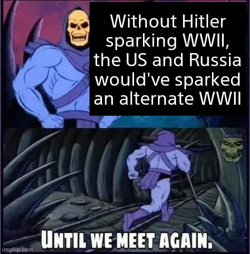 Until we meet again. | Without Hitler sparking WWII, the US and Russia would've sparked an alternate WWII | image tagged in until we meet again | made w/ Imgflip meme maker