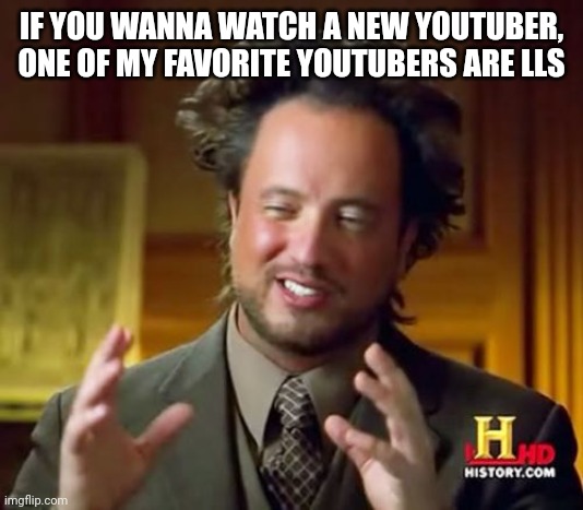 Ancient Aliens Meme | IF YOU WANNA WATCH A NEW YOUTUBER, ONE OF MY FAVORITE YOUTUBERS ARE LLS | image tagged in memes,ancient aliens | made w/ Imgflip meme maker