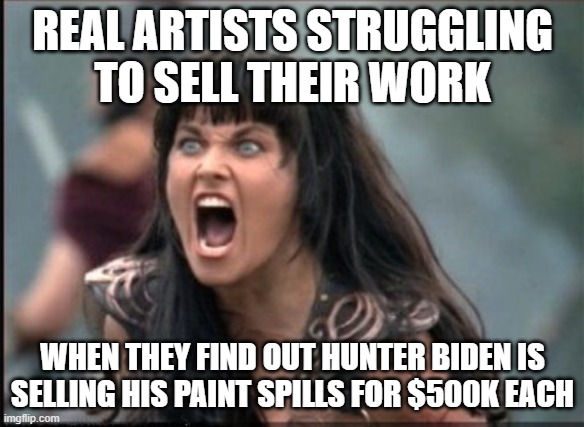 Screaming Woman | REAL ARTISTS STRUGGLING TO SELL THEIR WORK; WHEN THEY FIND OUT HUNTER BIDEN IS SELLING HIS PAINT SPILLS FOR $500K EACH | image tagged in screaming woman | made w/ Imgflip meme maker