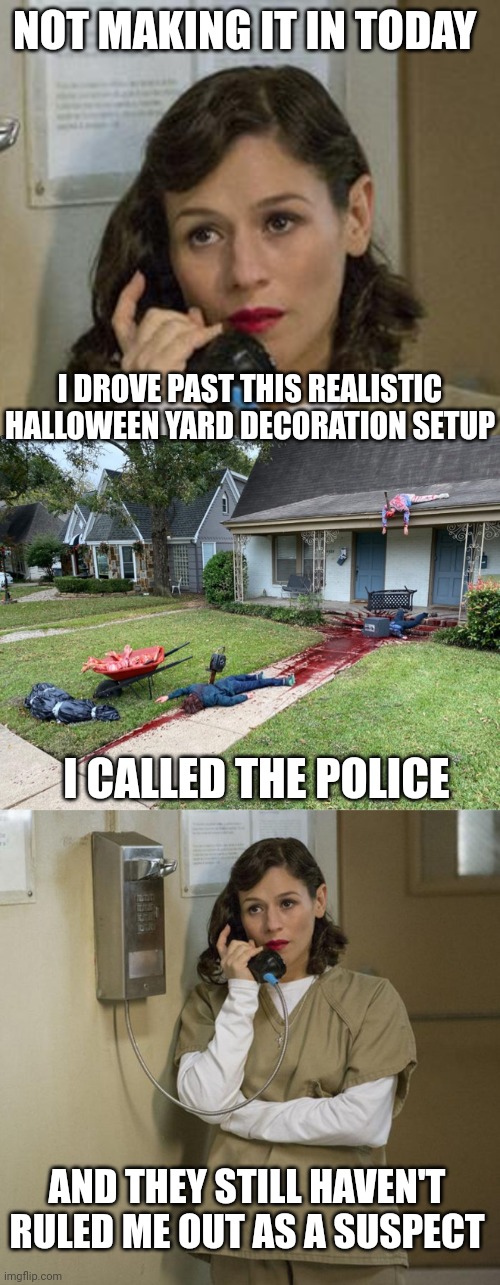 EVEN FOOLED THE COPS? |  NOT MAKING IT IN TODAY; I DROVE PAST THIS REALISTIC HALLOWEEN YARD DECORATION SETUP; I CALLED THE POLICE; AND THEY STILL HAVEN'T RULED ME OUT AS A SUSPECT | image tagged in halloween,work,spooktober | made w/ Imgflip meme maker
